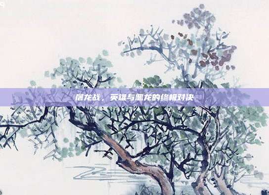 屠龙战，英雄与恶龙的终极对决