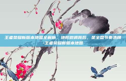 王者荣耀新版本地图全解析,地形微调背后,是全盘节奏洗牌-王者荣耀新版本地图