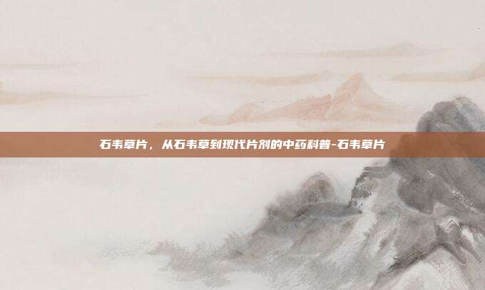石韦草片,从石韦草到现代片剂的中药科普-石韦草片