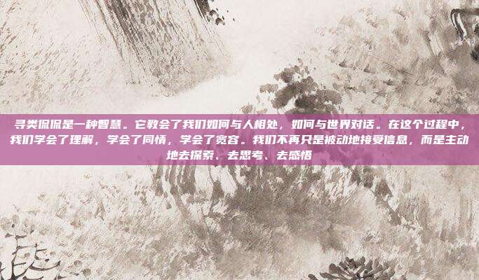 寻类侃侃是一种智慧。它教会了我们如何与人相处,如何与世界对话。在这个过程中,我们学会了理解,学会了同情,学会了宽容。我们不再只是被动地接受信息,而是主动地去探索、去思考、去感悟