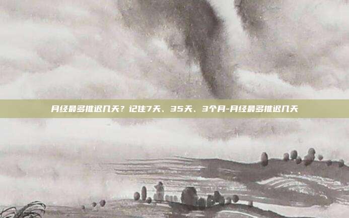 月经最多推迟几天?记住7天、35天、3个月-月经最多推迟几天