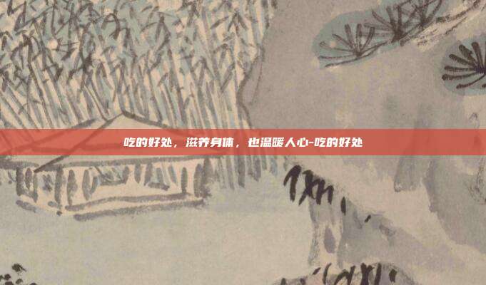 吃的好处,滋养身体,也温暖人心-吃的好处
