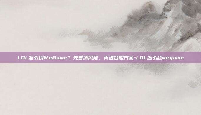 LOL怎么绕WeGame?先看清风险,再选合规方案-LOL怎么绕wegame