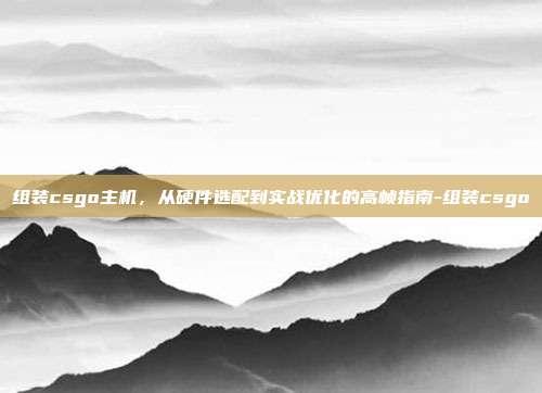 组装csgo主机,从硬件选配到实战优化的高帧指南-组装csgo