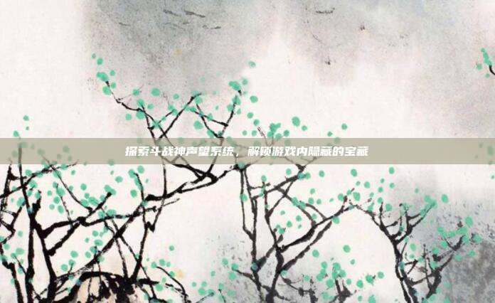 探索斗战神声望系统,解锁游戏内隐藏的宝藏