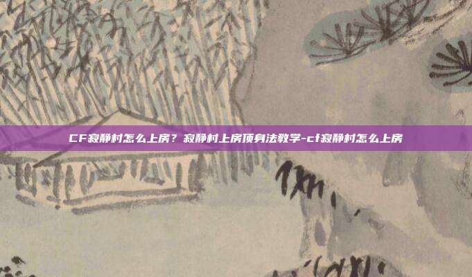CF寂静村怎么上房?寂静村上房顶身法教学-cf寂静村怎么上房