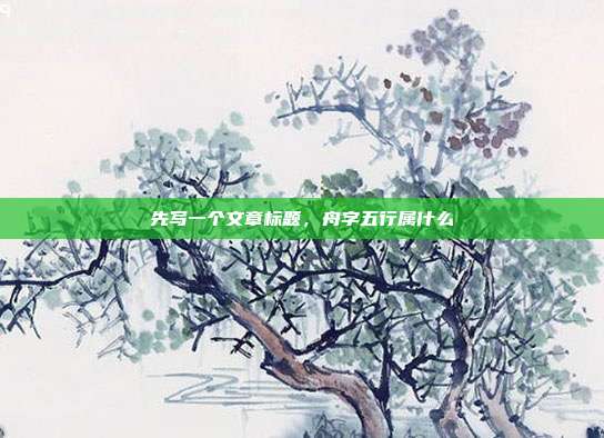 先写一个文章标题,舟字五行属什么
