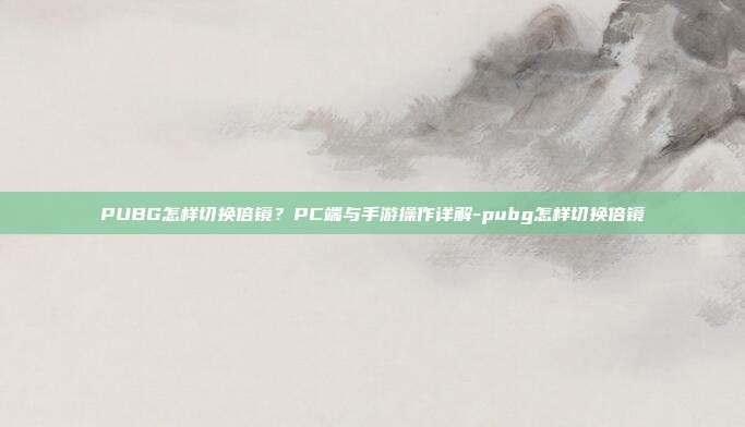 PUBG怎样切换倍镜?PC端与手游操作详解-pubg怎样切换倍镜