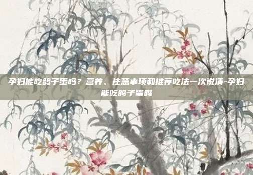 孕妇能吃鸽子蛋吗?营养、注意事项和推荐吃法一次说清-孕妇能吃鸽子蛋吗