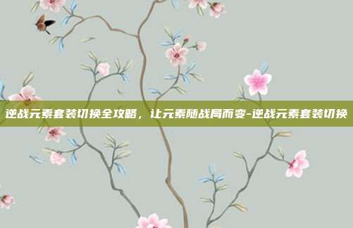 逆战元素套装切换全攻略，让元素随战局而变-逆战元素套装切换