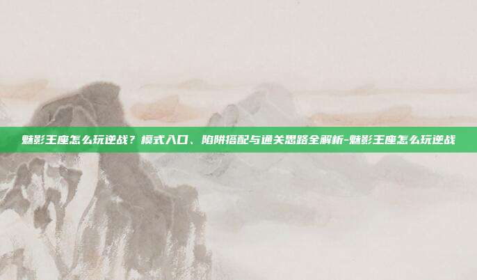 魅影王座怎么玩逆战?模式入口、陷阱搭配与通关思路全解析-魅影王座怎么玩逆战