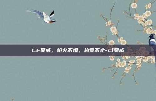 CF昊威,枪火不熄,热爱不止-cf昊威
