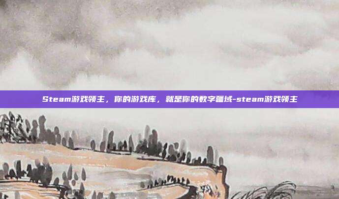 Steam游戏领主,你的游戏库,就是你的数字疆域-steam游戏领主