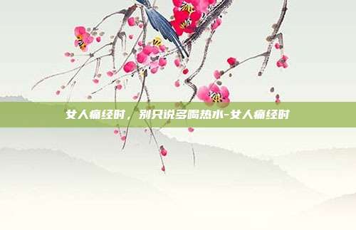 女人痛经时,别只说多喝热水-女人痛经时
