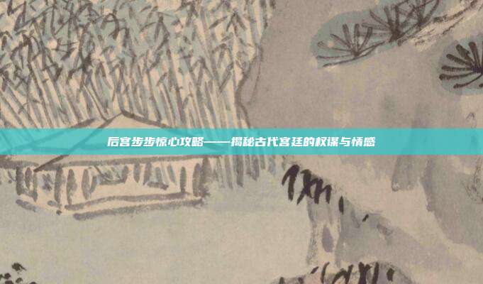 后宫步步惊心攻略——揭秘古代宫廷的权谋与情感
