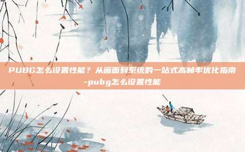 PUBG怎么设置性能?从画面到系统的一站式高帧率优化指南-pubg怎么设置性能