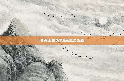 洛克王国火焰玻璃怎么刷