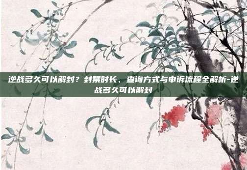 逆战多久可以解封？封禁时长、查询方式与申诉流程全解析-逆战多久可以解封
