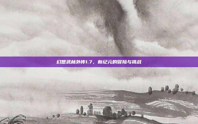 幻想武林外传1.7，新纪元的冒险与挑战