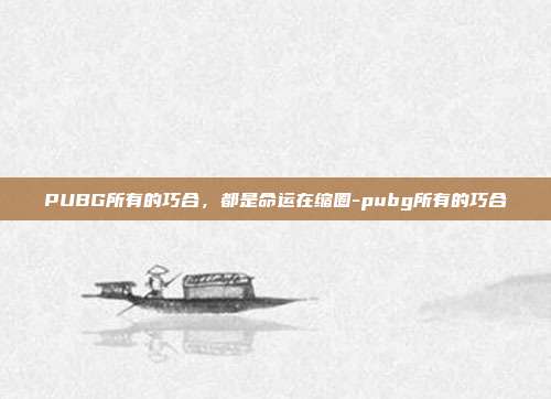 PUBG所有的巧合，都是命运在缩圈-pubg所有的巧合