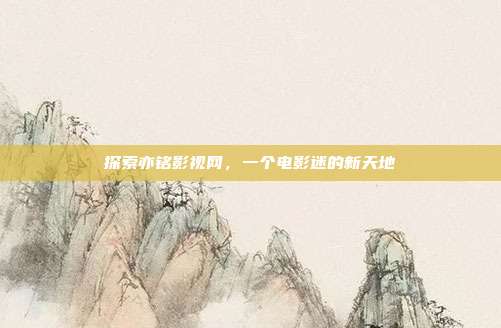 探索亦铭影视网，一个电影迷的新天地