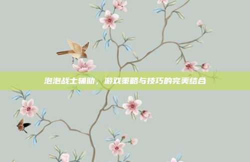 泡泡战士辅助，游戏策略与技巧的完美结合