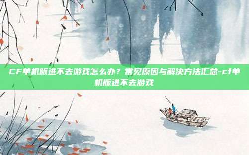 CF单机版进不去游戏怎么办?常见原因与解决方法汇总-cf单机版进不去游戏