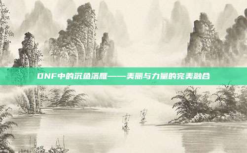DNF中的沉鱼落雁——美丽与力量的完美融合