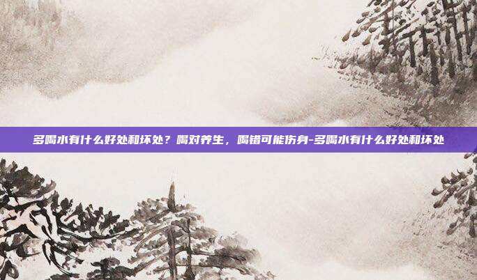 多喝水有什么好处和坏处?喝对养生,喝错可能伤身-多喝水有什么好处和坏处
