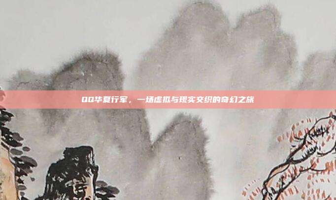 QQ华夏行军,一场虚拟与现实交织的奇幻之旅