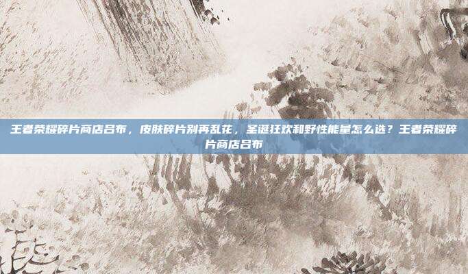 王者荣耀碎片商店吕布，皮肤碎片别再乱花，圣诞狂欢和野性能量怎么选？王者荣耀碎片商店吕布