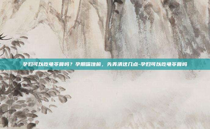 孕妇可以吃龟苓膏吗？孕期嘴馋前，先弄清这几点-孕妇可以吃龟苓膏吗