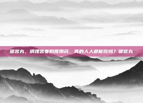 暖宫丸，调理宫寒的常用药，真的人人都能吃吗？暖宫丸
