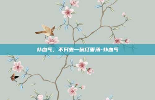 补血气,不只靠一碗红枣汤-补血气