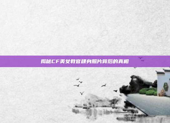揭秘CF美女教官稞身照片背后的真相