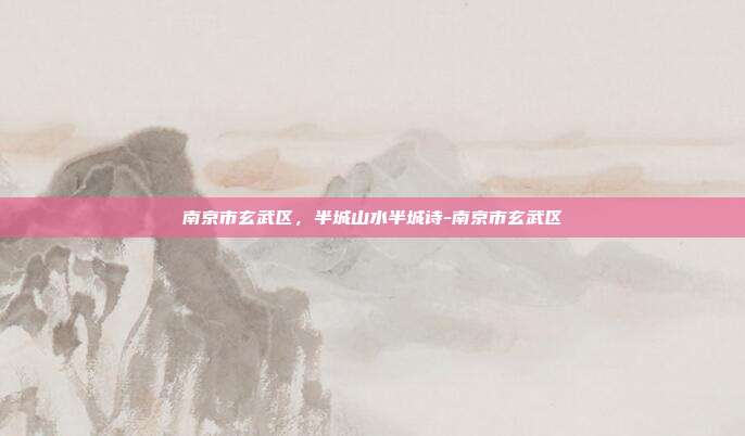 南京市玄武区，半城山水半城诗-南京市玄武区