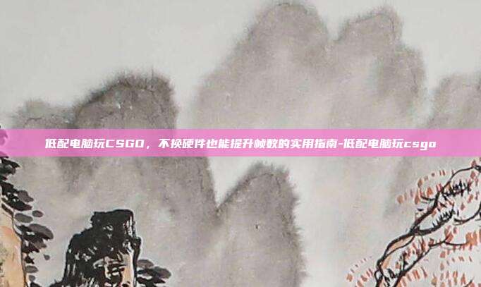 低配电脑玩CSGO，不换硬件也能提升帧数的实用指南-低配电脑玩csgo