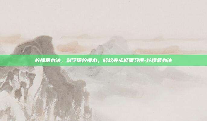 柠檬瘦身法，科学喝柠檬水，轻松养成轻盈习惯-柠檬瘦身法