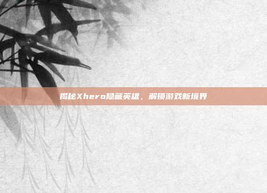 揭秘Xhero隐藏英雄，解锁游戏新境界
