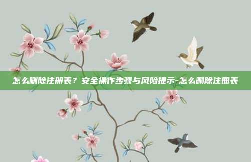 怎么删除注册表？安全操作步骤与风险提示-怎么删除注册表