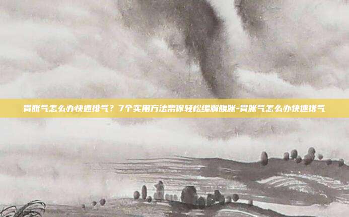 胃胀气怎么办快速排气？7个实用方法帮你轻松缓解腹胀-胃胀气怎么办快速排气