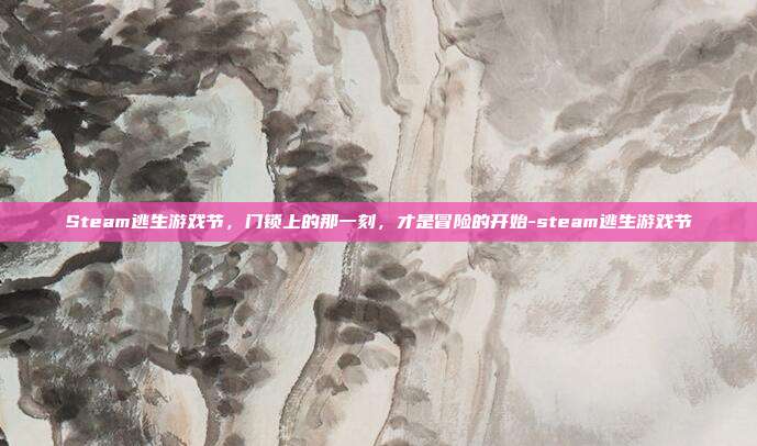 Steam逃生游戏节，门锁上的那一刻，才是冒险的开始-steam逃生游戏节
