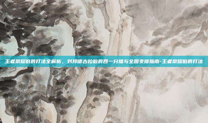 王者荣耀伯爵打法全解析,刘邦德古拉伯爵四一分推与全图支援指南-王者荣耀伯爵打法