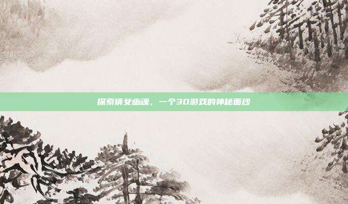 探索倩女幽魂，一个3D游戏的神秘面纱