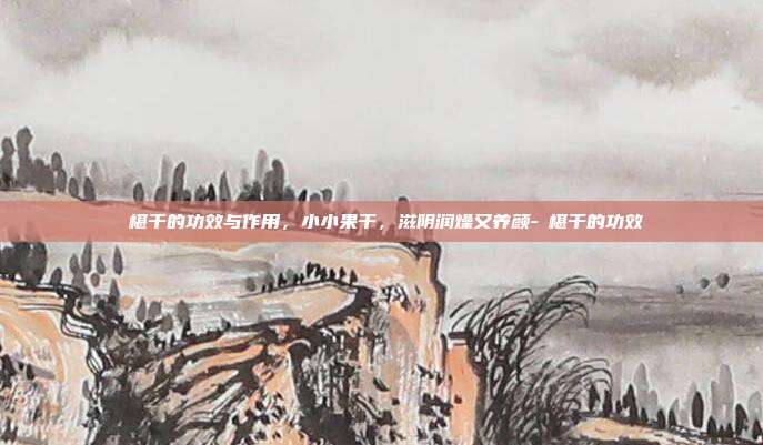 槡椹干的功效与作用,小小果干,滋阴润燥又养颜-槡椹干的功效