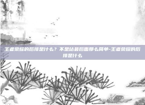 王者荣耀的后排是什么?不是站最后面那么简单-王者荣耀的后排是什么