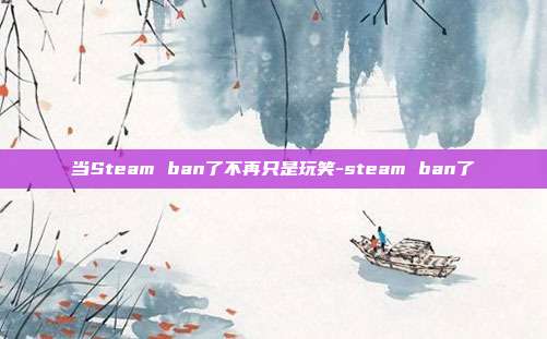 当Steam ban了不再只是玩笑-steam ban了