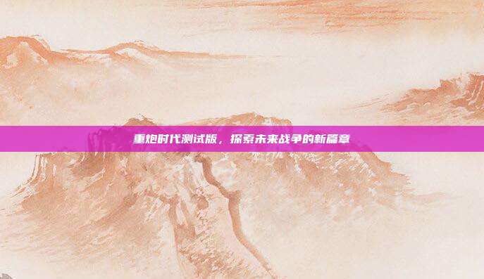 重炮时代测试版,探索未来战争的新篇章