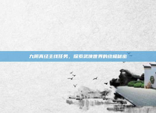 九阴真经主线任务,探索武侠世界的终极秘密