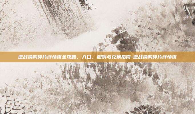 逆战换购碎片详情页全攻略,入口、规则与兑换指南-逆战换购碎片详情页